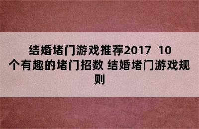 结婚堵门游戏推荐2017  10个有趣的堵门招数 结婚堵门游戏规则